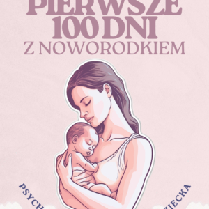 Pierwsze 100 dni z noworodkiem  Psychologia emocji mamy i dziecka